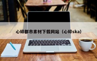 阿拉尔心碎都市素材下载网站（心碎ska）